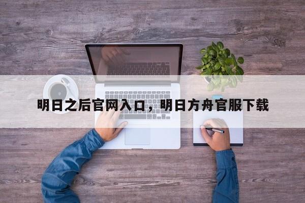 明日之后官网入口，明日方舟官服下载