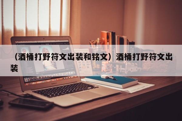 （酒桶打野符文出装和铭文）酒桶打野符文出装