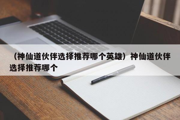（神仙道伙伴选择推荐哪个英雄）神仙道伙伴选择推荐哪个