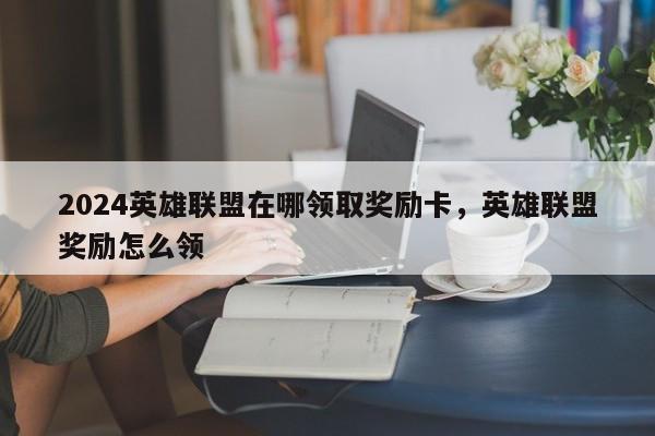 2024英雄联盟在哪领取奖励卡，英雄联盟奖励怎么领