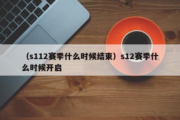 （s112赛季什么时候结束）s12赛季什么时候开启