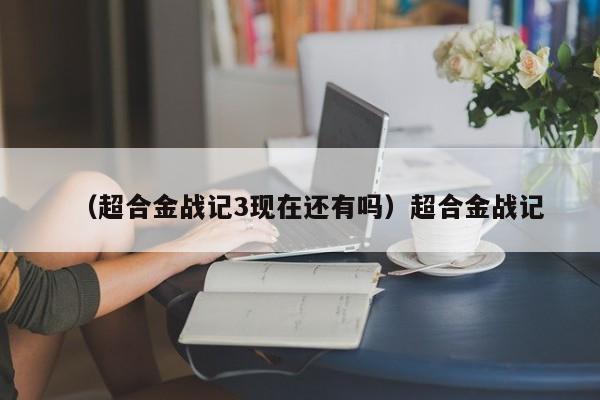 （超合金战记3现在还有吗）超合金战记
