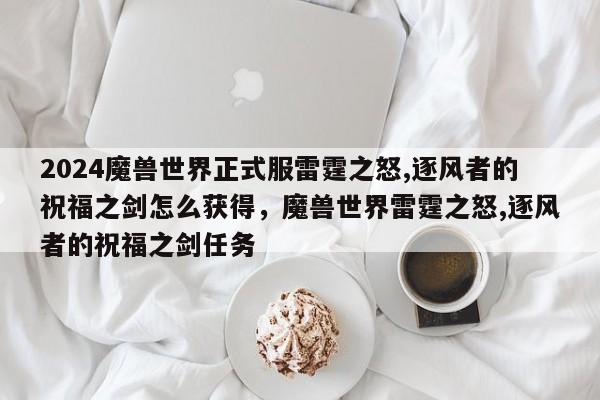 2024魔兽世界正式服雷霆之怒,逐风者的祝福之剑怎么获得，魔兽世界雷霆之怒,逐风者的祝福之剑任务