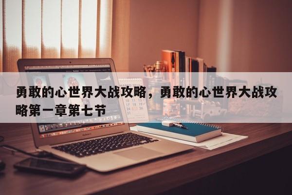 勇敢的心世界大战攻略，勇敢的心世界大战攻略第一章第七节
