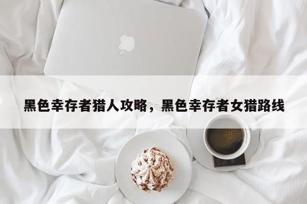 黑色幸存者猎人攻略，黑色幸存者女猎路线