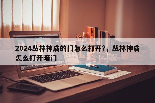 2024丛林神庙的门怎么打开?，丛林神庙怎么打开暗门