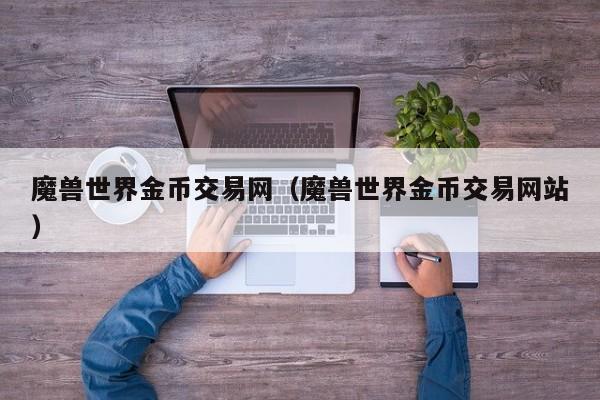 魔兽世界金币交易网（魔兽世界金币交易网站）