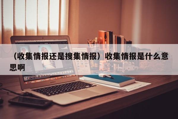 （收集情报还是搜集情报）收集情报是什么意思啊
