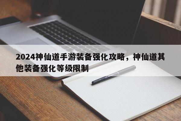 2024神仙道手游装备强化攻略，神仙道其他装备强化等级限制