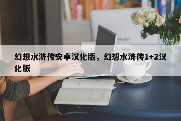 幻想水浒传安卓汉化版，幻想水浒传1+2汉化版