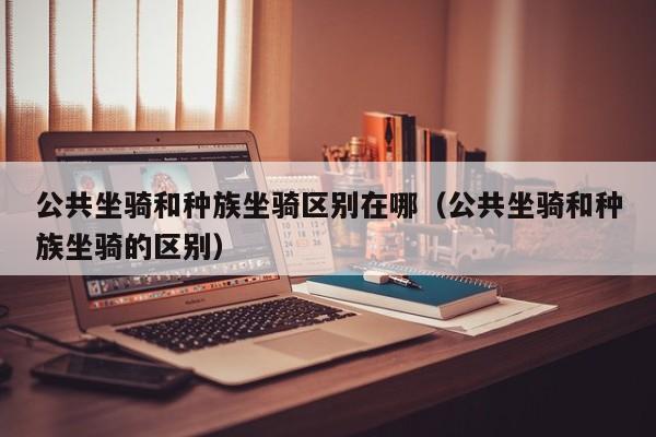 公共坐骑和种族坐骑区别在哪（公共坐骑和种族坐骑的区别）