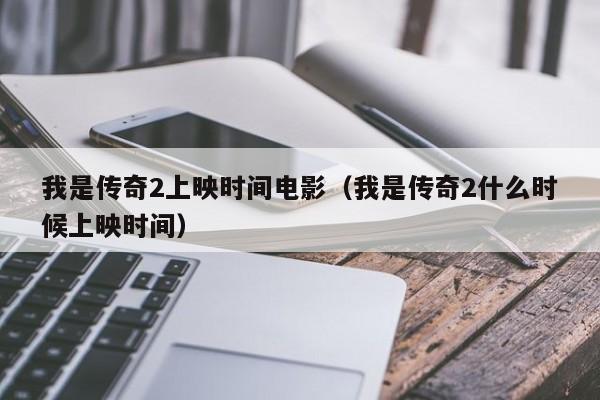 我是传奇2上映时间电影（我是传奇2什么时候上映时间）