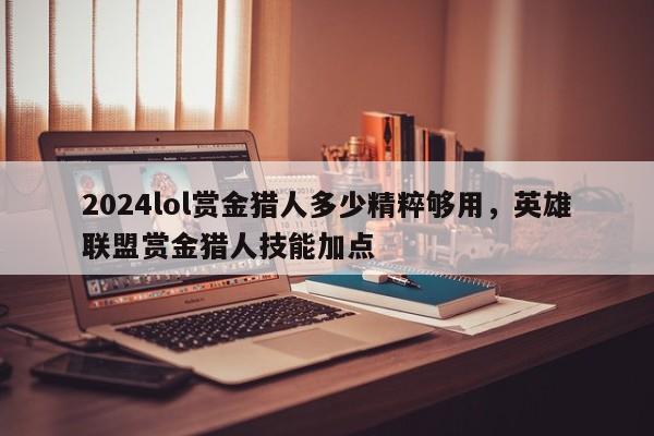 2024lol赏金猎人多少精粹够用，英雄联盟赏金猎人技能加点