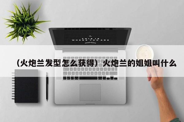 （火炮兰发型怎么获得）火炮兰的姐姐叫什么