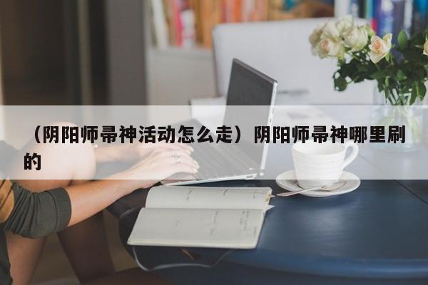 （阴阳师帚神活动怎么走）阴阳师帚神哪里刷的