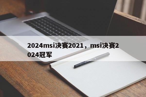 2024msi决赛2021，msi决赛2024冠军