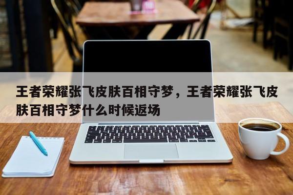 王者荣耀张飞皮肤百相守梦，王者荣耀张飞皮肤百相守梦什么时候返场