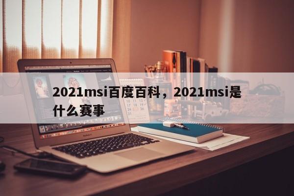 2021msi百度百科，2021msi是什么赛事