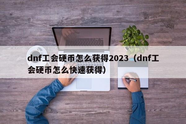 dnf工会硬币怎么获得2023（dnf工会硬币怎么快速获得）