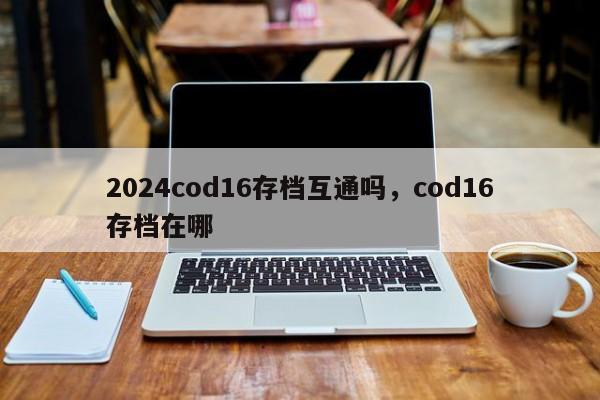2024cod16存档互通吗，cod16存档在哪