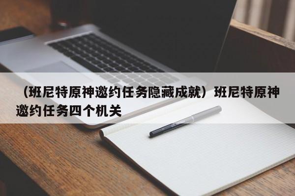 （班尼特原神邀约任务隐藏成就）班尼特原神邀约任务四个机关