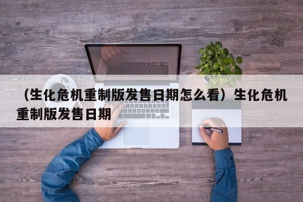 （生化危机重制版发售日期怎么看）生化危机重制版发售日期