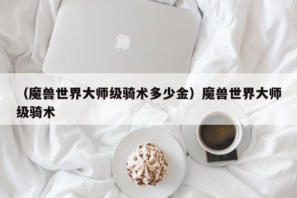 （魔兽世界大师级骑术多少金）魔兽世界大师级骑术