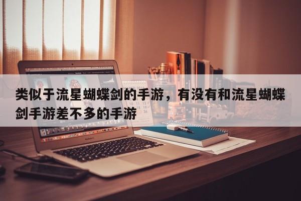 类似于流星蝴蝶剑的手游，有没有和流星蝴蝶剑手游差不多的手游