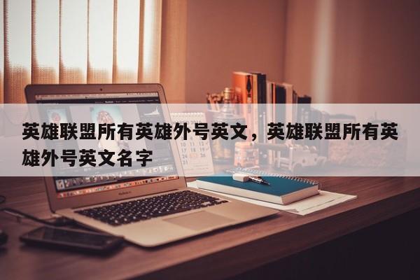 英雄联盟所有英雄外号英文，英雄联盟所有英雄外号英文名字