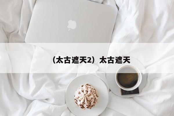 （太古遮天2）太古遮天