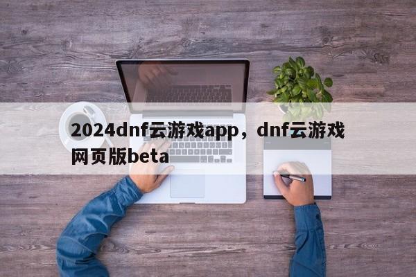 2024dnf云游戏app，dnf云游戏网页版beta