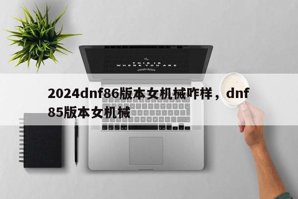 2024dnf86版本女机械咋样，dnf85版本女机械