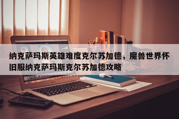 纳克萨玛斯英雄难度克尔苏加德，魔兽世界怀旧服纳克萨玛斯克尔苏加德攻略