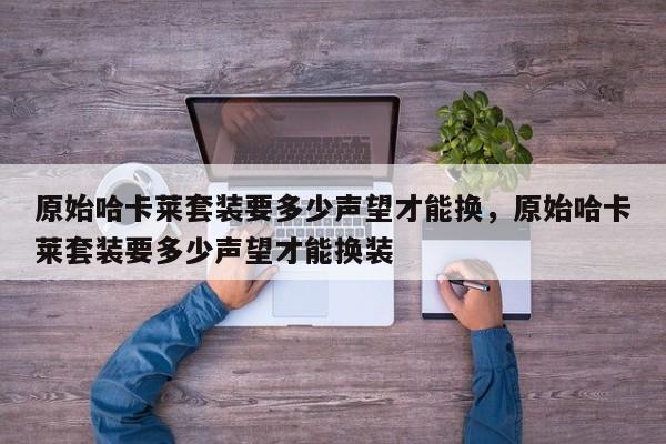 原始哈卡莱套装要多少声望才能换，原始哈卡莱套装要多少声望才能换装