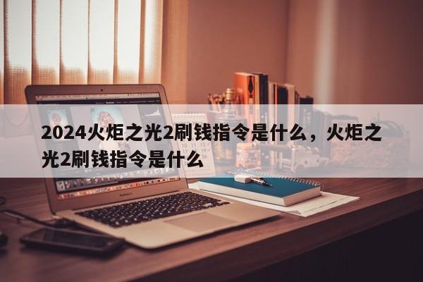 2024火炬之光2刷钱指令是什么，火炬之光2刷钱指令是什么