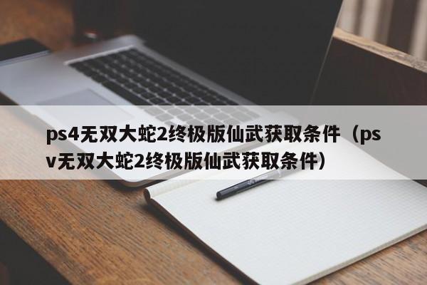 ps4无双大蛇2终极版仙武获取条件（psv无双大蛇2终极版仙武获取条件）