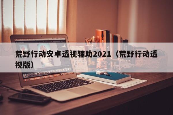 荒野行动安卓透视辅助2021（荒野行动透视版）