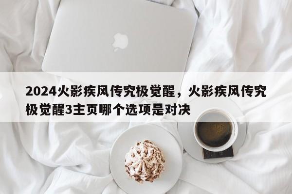 2024火影疾风传究极觉醒，火影疾风传究极觉醒3主页哪个选项是对决