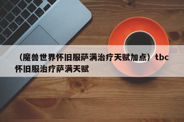（魔兽世界怀旧服萨满治疗天赋加点）tbc怀旧服治疗萨满天赋