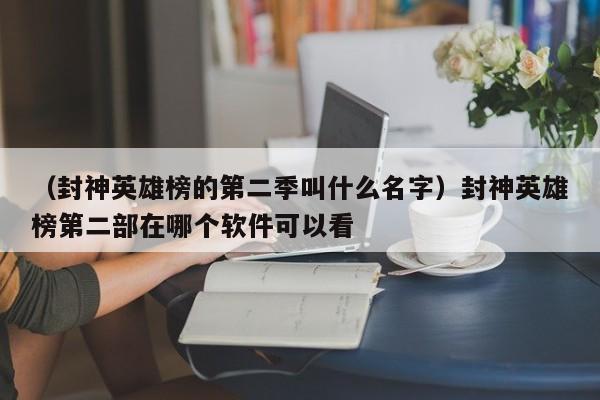 （封神英雄榜的第二季叫什么名字）封神英雄榜第二部在哪个软件可以看