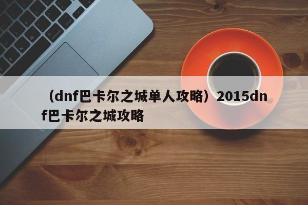 （dnf巴卡尔之城单人攻略）2015dnf巴卡尔之城攻略