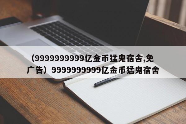 （9999999999亿金币猛鬼宿舍,免广告）9999999999亿金币猛鬼宿舍