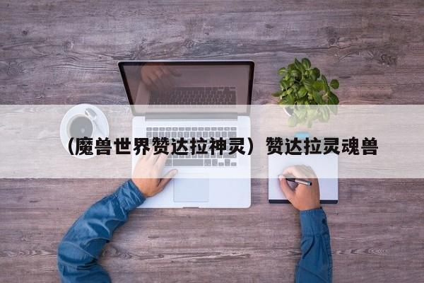 （魔兽世界赞达拉神灵）赞达拉灵魂兽