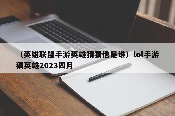 （英雄联盟手游英雄猜猜他是谁）lol手游猜英雄2023四月