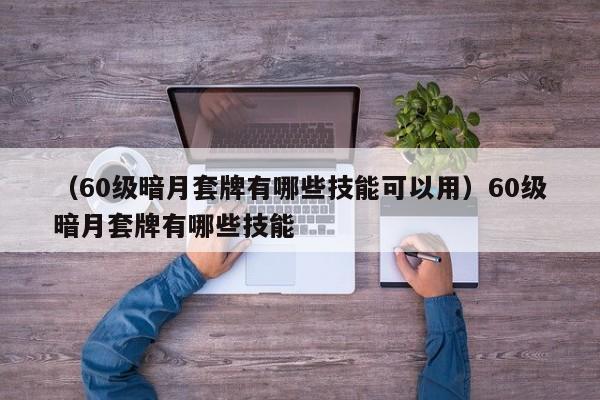 （60级暗月套牌有哪些技能可以用）60级暗月套牌有哪些技能