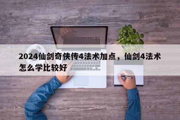2024仙剑奇侠传4法术加点，仙剑4法术怎么学比较好