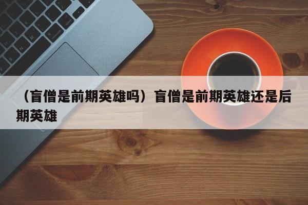 （盲僧是前期英雄吗）盲僧是前期英雄还是后期英雄