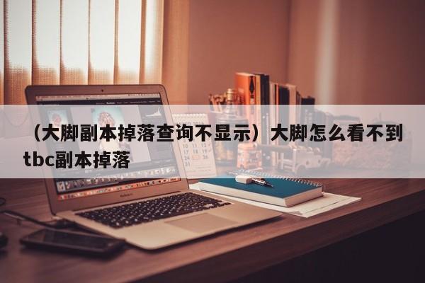 （大脚副本掉落查询不显示）大脚怎么看不到tbc副本掉落