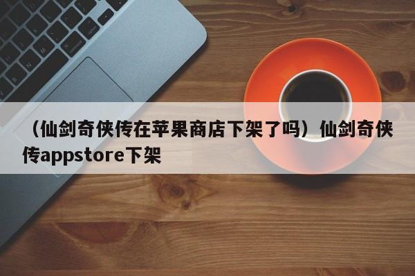 （仙剑奇侠传在苹果商店下架了吗）仙剑奇侠传appstore下架