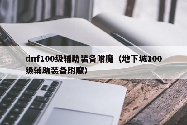 dnf100级辅助装备附魔（地下城100级辅助装备附魔）